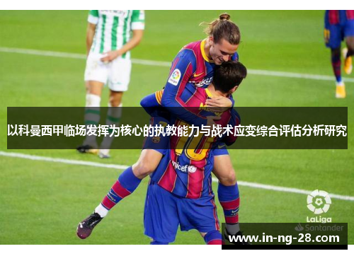 以科曼西甲临场发挥为核心的执教能力与战术应变综合评估分析研究 以科曼西甲临场发挥为核心的执教能力与战术应变综合评估分析研究