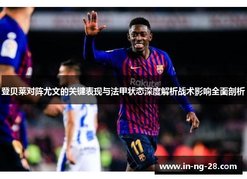 登贝莱对阵尤文的关键表现与法甲状态深度解析战术影响全面剖析
