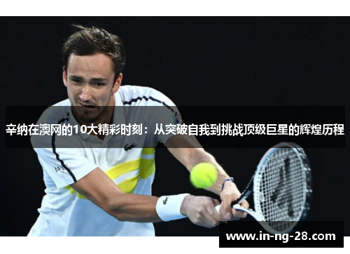 辛纳在澳网的10大精彩时刻：从突破自我到挑战顶级巨星的辉煌历程