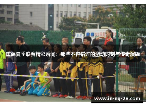 重温夏季联赛精彩瞬间：那些不容错过的激动时刻与传奇演绎