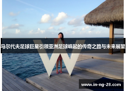 马尔代夫足球巨星引领亚洲足球崛起的传奇之路与未来展望 马尔代夫足球巨星引领亚洲足球崛起的传奇之路与未来展望