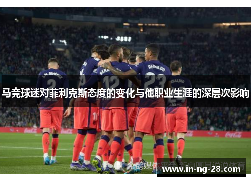 马竞球迷对菲利克斯态度的变化与他职业生涯的深层次影响