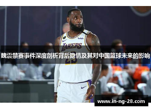 魏震禁赛事件深度剖析背后隐情及其对中国篮球未来的影响