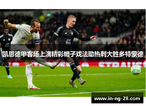 凯恩德甲客场上演精彩帽子戏法助热刺大胜多特蒙德 凯恩德甲客场上演精彩帽子戏法助热刺大胜多特蒙德