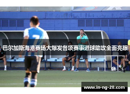 巴尔加斯海港赛场大爆发各项赛事进球助攻全面亮眼 巴尔加斯海港赛场大爆发各项赛事进球助攻全面亮眼